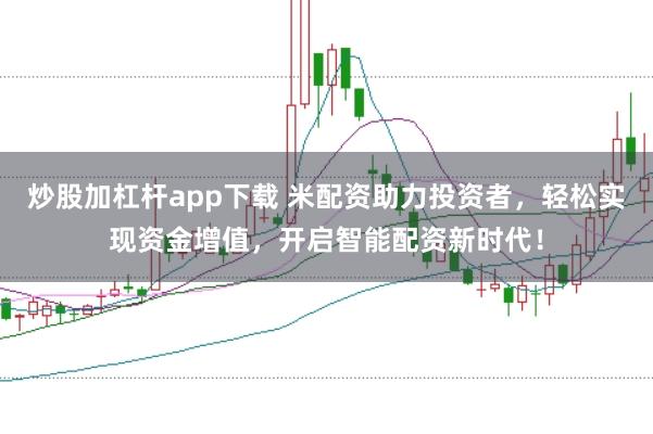 炒股加杠杆app下载 米配资助力投资者，轻松实现资金增值，开启智能配资新时代！