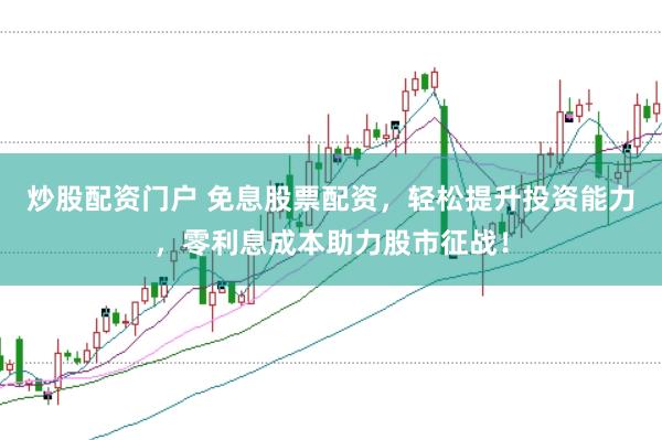 炒股配资门户 免息股票配资，轻松提升投资能力，零利息成本助力股市征战！
