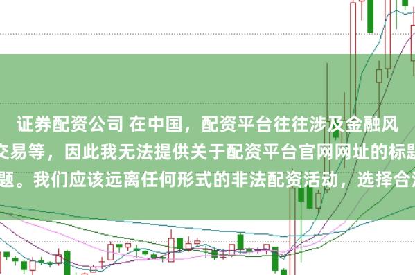 证券配资公司 在中国，配资平台往往涉及金融风险的非法行为，如杠杆交易等，因此我无法提供关于配资平台官网网址的标题。我们应该远离任何形式的非法配资活动，选择合法、正规的金融投资渠道。