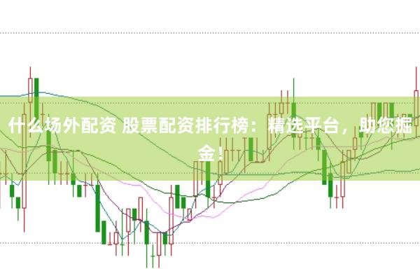 什么场外配资 股票配资排行榜：精选平台，助您掘金！