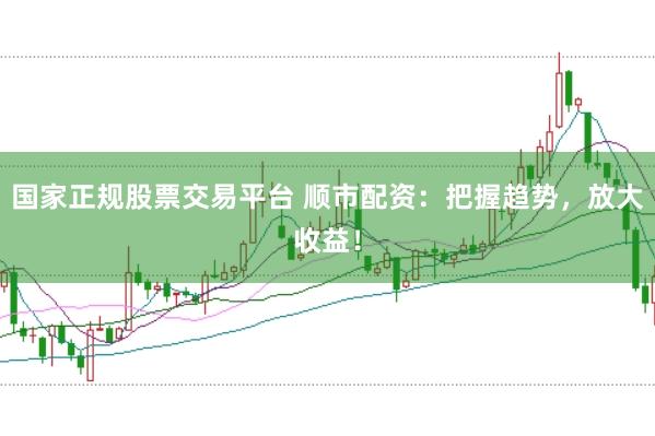国家正规股票交易平台 顺市配资：把握趋势，放大收益！