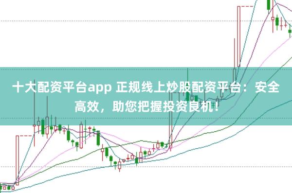 十大配资平台app 正规线上炒股配资平台：安全高效，助您把握投资良机！