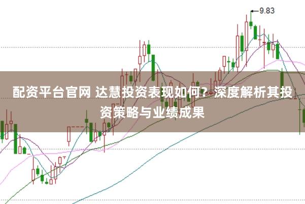 配资平台官网 达慧投资表现如何？深度解析其投资策略与业绩成果
