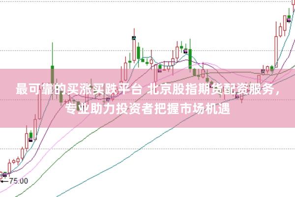 最可靠的买涨买跌平台 北京股指期货配资服务，专业助力投资者把握市场机遇