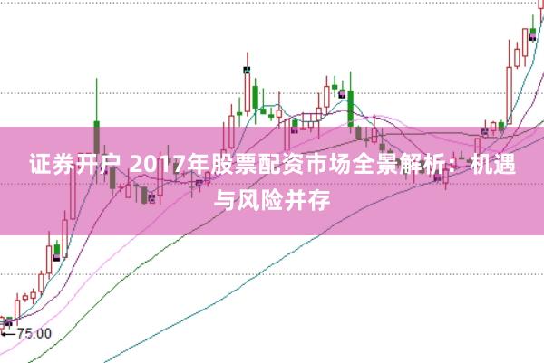 证券开户 2017年股票配资市场全景解析：机遇与风险并存