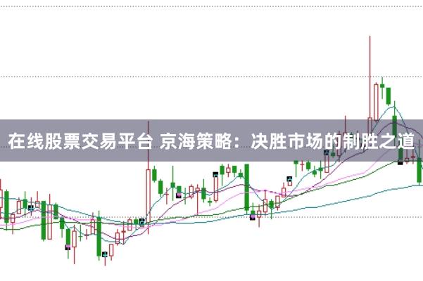 在线股票交易平台 京海策略：决胜市场的制胜之道