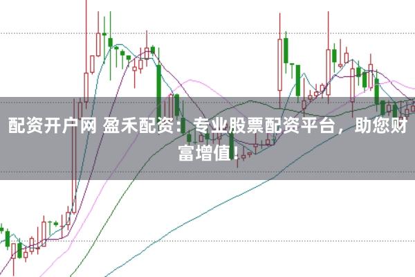 配资开户网 盈禾配资：专业股票配资平台，助您财富增值！