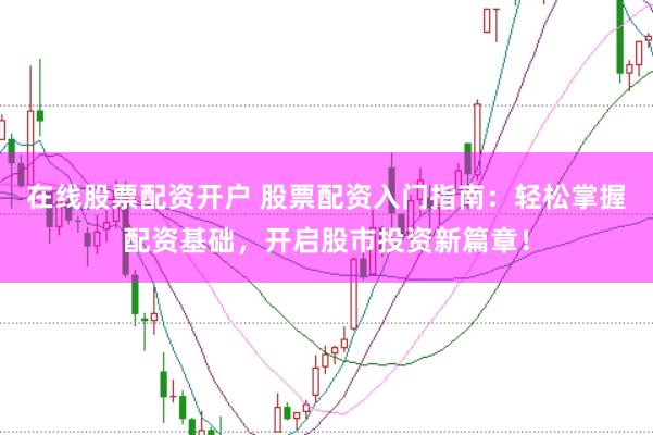 在线股票配资开户 股票配资入门指南：轻松掌握配资基础，开启股市投资新篇章！