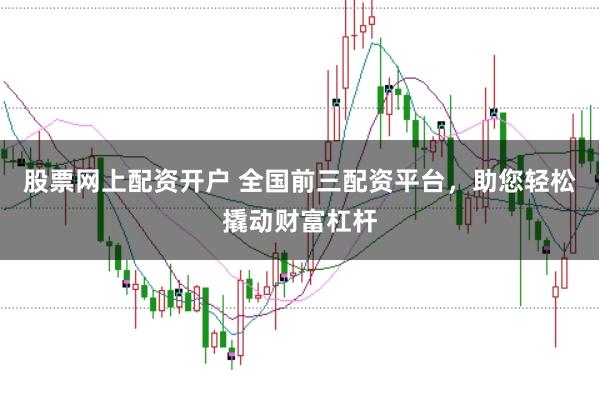 股票网上配资开户 全国前三配资平台，助您轻松撬动财富杠杆