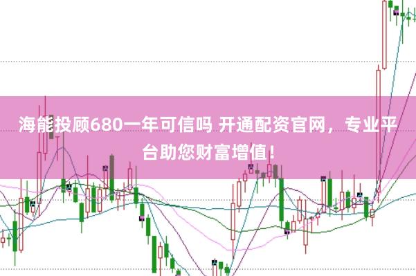海能投顾680一年可信吗 开通配资官网，专业平台助您财富增值！