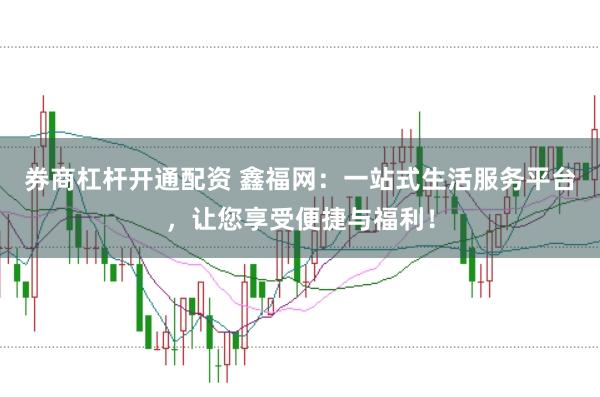 券商杠杆开通配资 鑫福网：一站式生活服务平台，让您享受便捷与福利！