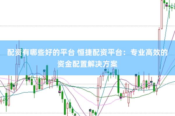 配资有哪些好的平台 恒捷配资平台：专业高效的资金配置解决方案