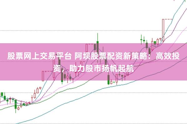 股票网上交易平台 阿坝股票配资新策略：高效投资，助力股市扬帆起航