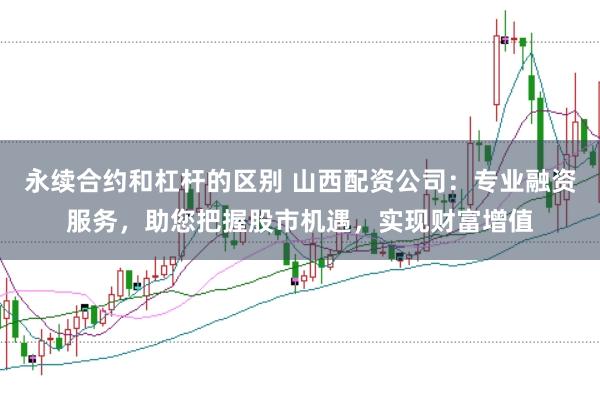 永续合约和杠杆的区别 山西配资公司：专业融资服务，助您把握股市机遇，实现财富增值