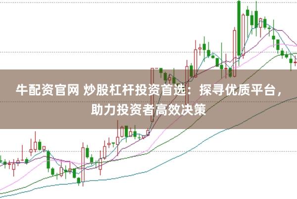 牛配资官网 炒股杠杆投资首选：探寻优质平台，助力投资者高效决策