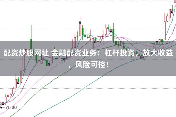 配资炒股网址 金融配资业务：杠杆投资，放大收益，风险可控！