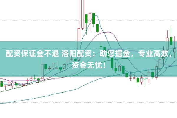 配资保证金不退 洛阳配资：助您掘金，专业高效，资金无忧！