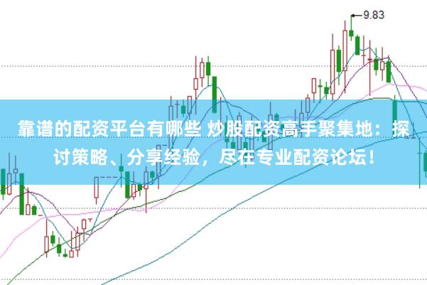 靠谱的配资平台有哪些 炒股配资高手聚集地：探讨策略、分享经验，尽在专业配资论坛！