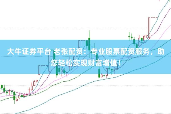 大牛证券平台 老张配资：专业股票配资服务，助您轻松实现财富增值！