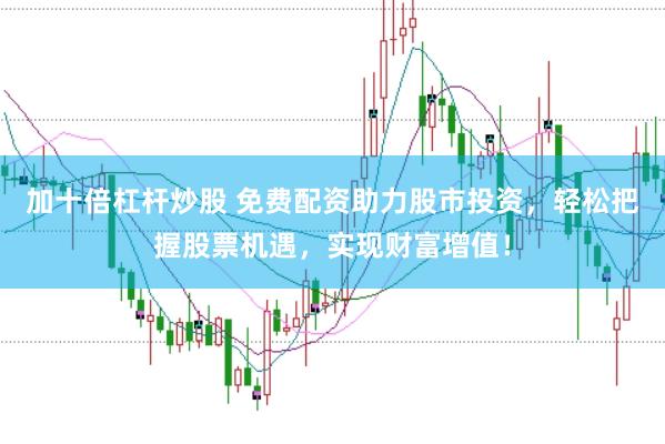 加十倍杠杆炒股 免费配资助力股市投资，轻松把握股票机遇，实现财富增值！