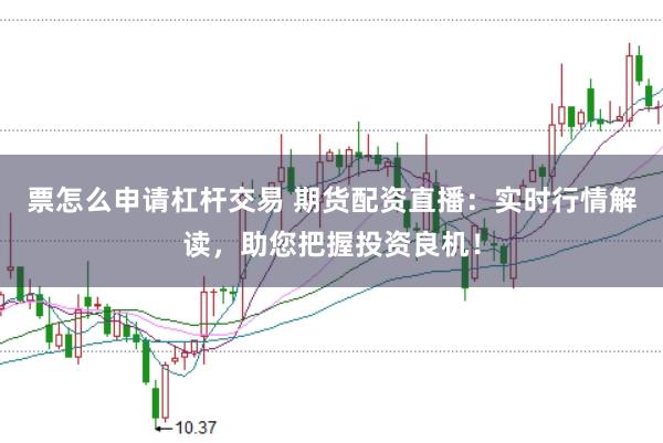 票怎么申请杠杆交易 期货配资直播：实时行情解读，助您把握投资良机！