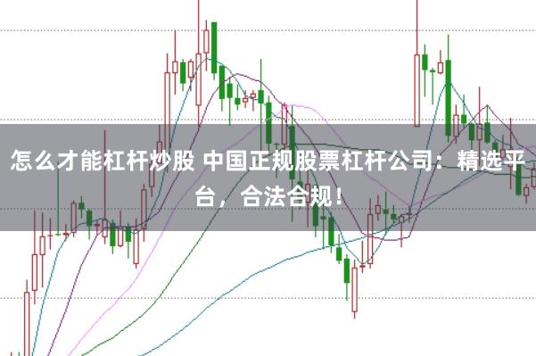 怎么才能杠杆炒股 中国正规股票杠杆公司：精选平台，合法合规！