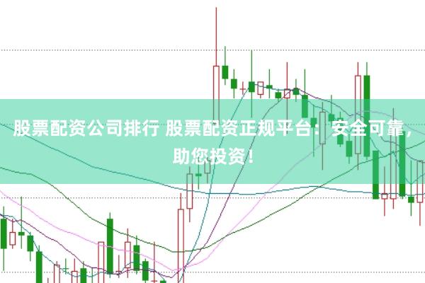 股票配资公司排行 股票配资正规平台：安全可靠，助您投资！
