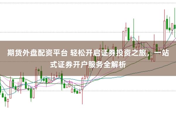 期货外盘配资平台 轻松开启证券投资之旅，一站式证券开户服务全解析