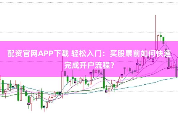 配资官网APP下载 轻松入门：买股票前如何快速完成开户流程？