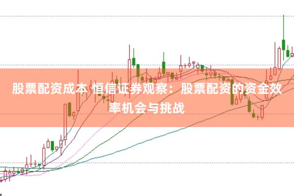 股票配资成本 恒信证券观察：股票配资的资金效率机会与挑战
