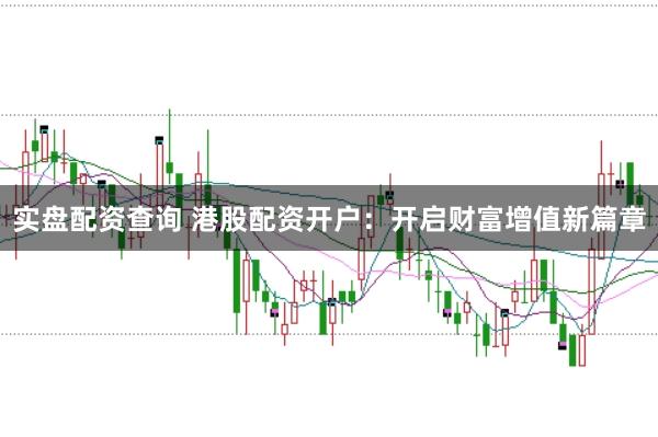 实盘配资查询 港股配资开户：开启财富增值新篇章