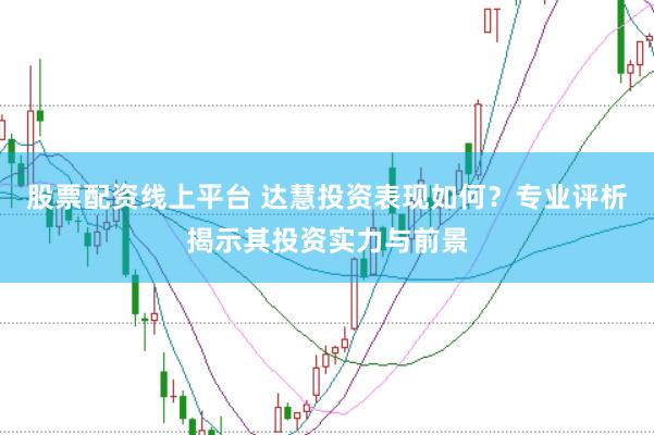 股票配资线上平台 达慧投资表现如何？专业评析揭示其投资实力与前景