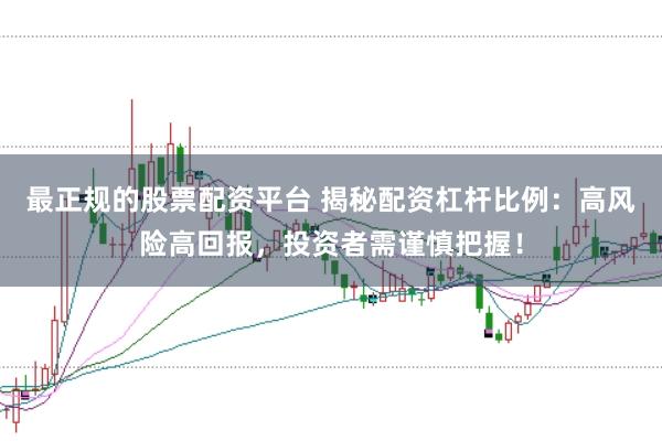 最正规的股票配资平台 揭秘配资杠杆比例：高风险高回报，投资者需谨慎把握！
