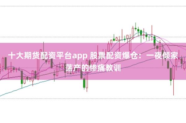 十大期货配资平台app 股票配资爆仓：一夜倾家荡产的惨痛教训