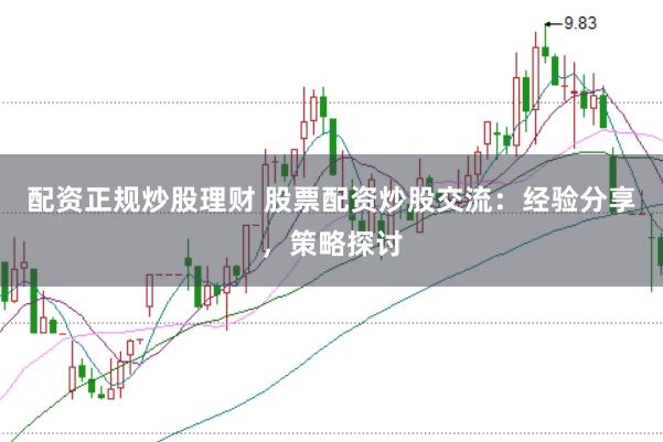 配资正规炒股理财 股票配资炒股交流：经验分享，策略探讨