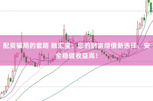 配资骗局的套路 融汇宝：您的财富增值新选择，安全稳健收益高！