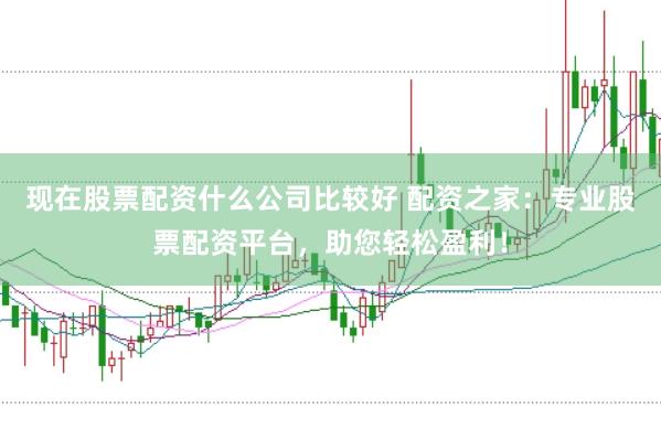 现在股票配资什么公司比较好 配资之家：专业股票配资平台，助您轻松盈利！