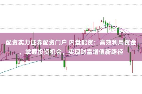 配资实力证券配资门户 内盘配资：高效利用资金，掌握投资机会，实现财富增值新路径