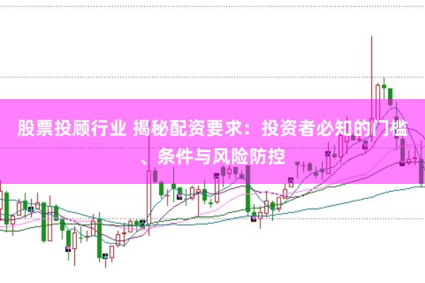 股票投顾行业 揭秘配资要求：投资者必知的门槛、条件与风险防控