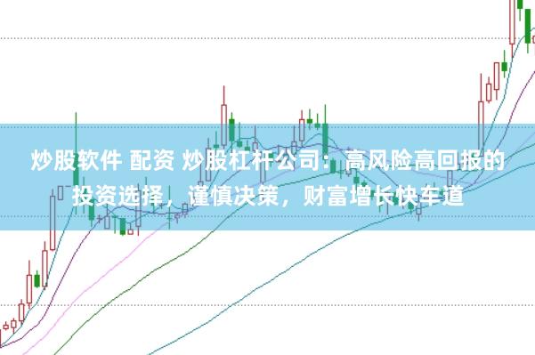炒股软件 配资 炒股杠杆公司：高风险高回报的投资选择，谨慎决策，财富增长快车道