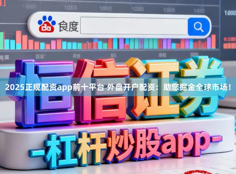 2025正规配资app前十平台 外盘开户配资：助您掘金全球市场！