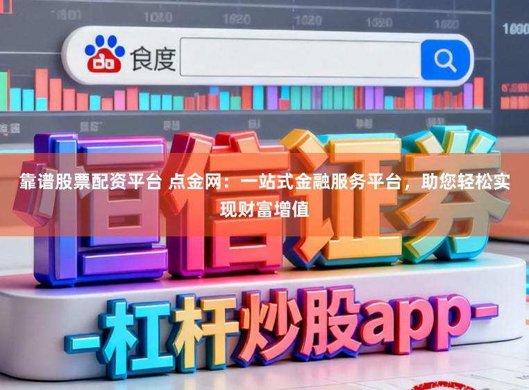 靠谱股票配资平台 点金网：一站式金融服务平台，助您轻松实现财富增值