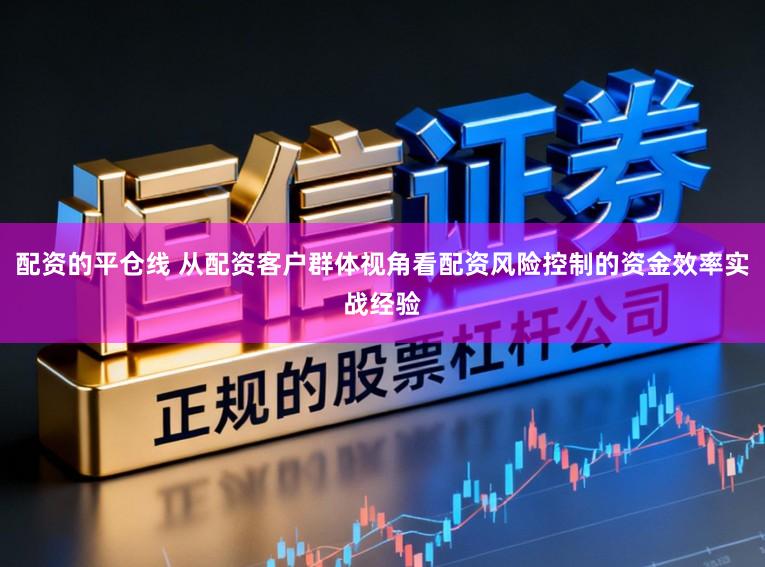 配资的平仓线 从配资客户群体视角看配资风险控制的资金效率实战经验