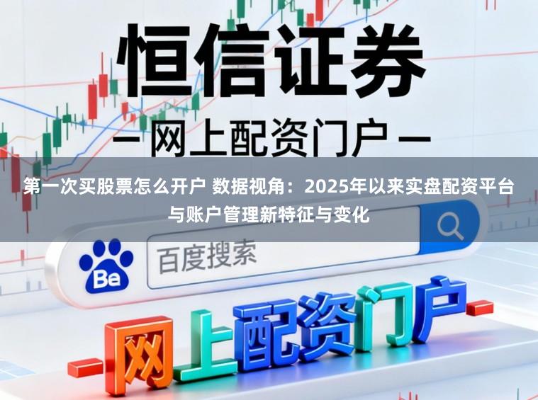 第一次买股票怎么开户 数据视角：2025年以来实盘配资平台与账户管理新特征与变化