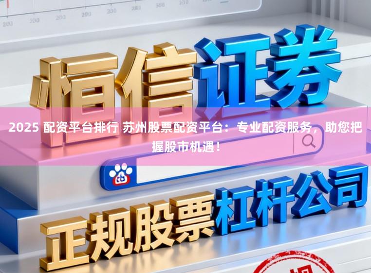 2025 配资平台排行 苏州股票配资平台：专业配资服务，助您把握股市机遇！