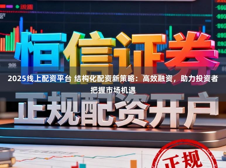 2025线上配资平台 结构化配资新策略：高效融资，助力投资者把握市场机遇