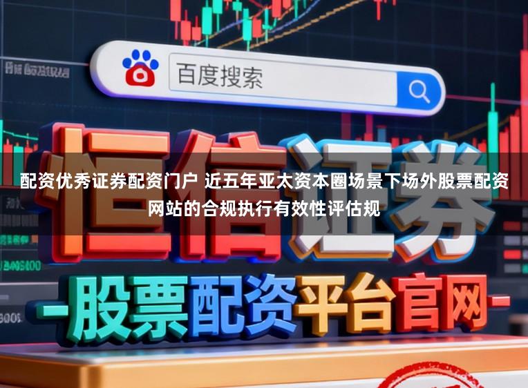 配资优秀证券配资门户 近五年亚太资本圈场景下场外股票配资网站的合规执行有效性评估规