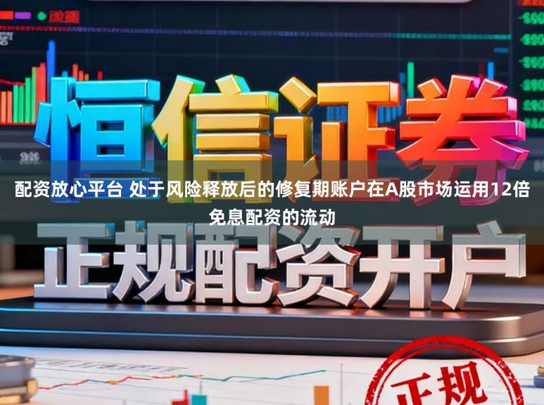 配资放心平台 处于风险释放后的修复期账户在A股市场运用12倍免息配资的流动