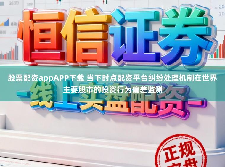 股票配资appAPP下载 当下时点配资平台纠纷处理机制在世界主要股市的投资行为偏差监测