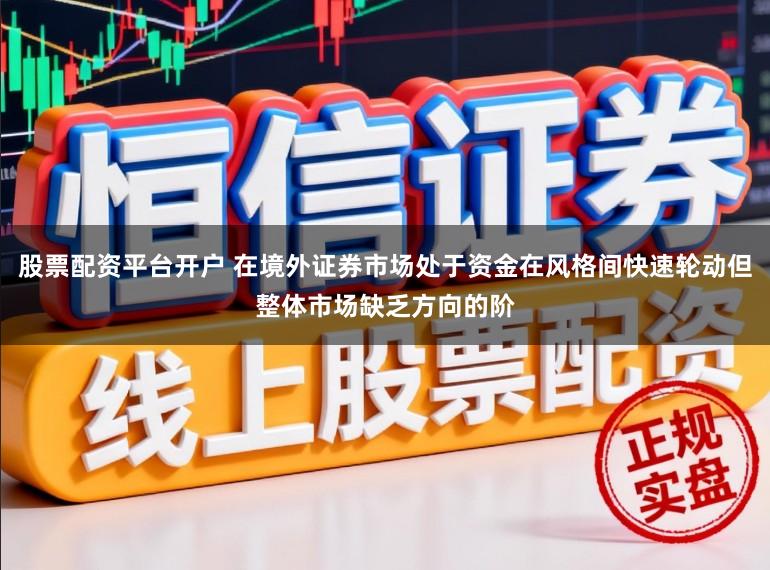 股票配资平台开户 在境外证券市场处于资金在风格间快速轮动但整体市场缺乏方向的阶